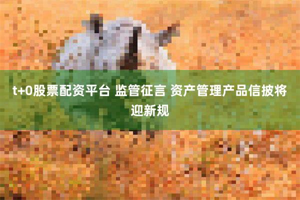 t+0股票配资平台 监管征言 资产管理产品信披将迎新规