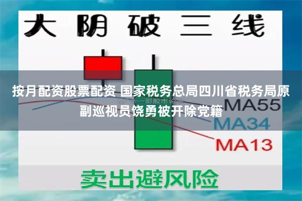 按月配资股票配资 国家税务总局四川省税务局原副巡视员饶勇被开除党籍