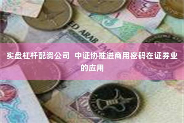 实盘杠杆配资公司  中证协推进商用密码在证券业的应用