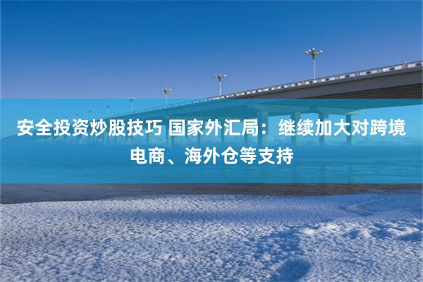 安全投资炒股技巧 国家外汇局：继续加大对跨境电商、海外仓等支持