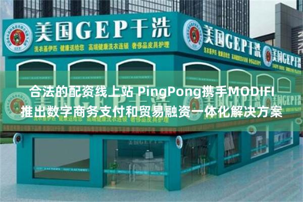 合法的配资线上站 PingPong携手MODIFI推出数字商务支付和贸易融资一体化解决方案