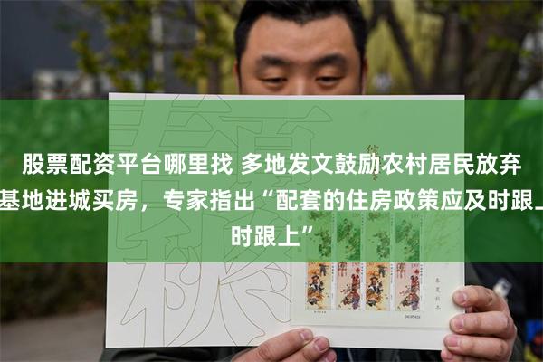 股票配资平台哪里找 多地发文鼓励农村居民放弃宅基地进城买房，专家指出“配套的住房政策应及时跟上”