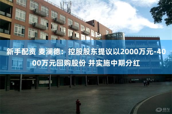 新手配资 麦澜德：控股股东提议以2000万元-4000万元回购股份 并实施中期分红