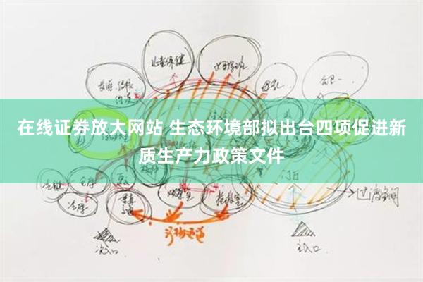 在线证劵放大网站 生态环境部拟出台四项促进新质生产力政策文件