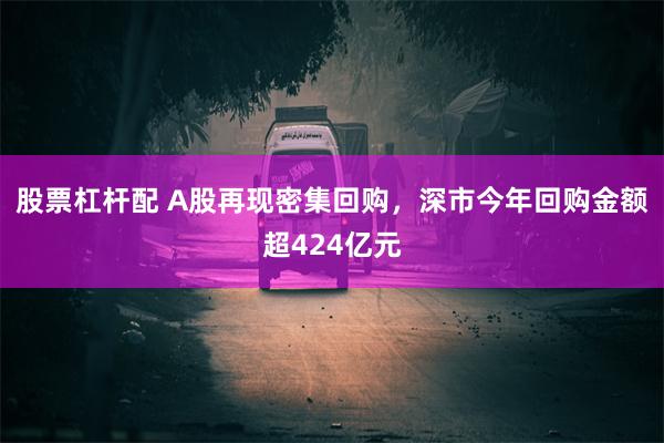 股票杠杆配 A股再现密集回购，深市今年回购金额超424亿元