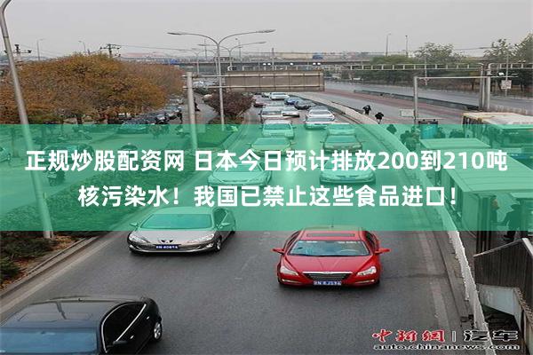 正规炒股配资网 日本今日预计排放200到210吨核污染水！我国已禁止这些食品进口！