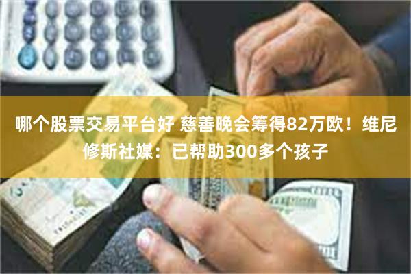 哪个股票交易平台好 慈善晚会筹得82万欧！维尼修斯社媒：已帮助300多个孩子