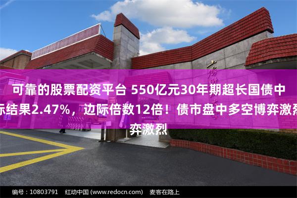 可靠的股票配资平台 550亿元30年期超长国债中标结果2.47%，边际倍数12倍！债市盘中多空博弈激烈