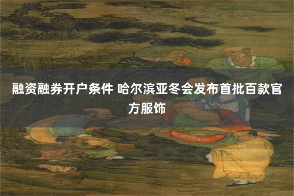 融资融券开户条件 哈尔滨亚冬会发布首批百款官方服饰