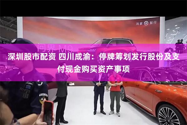 深圳股市配资 四川成渝：停牌筹划发行股份及支付现金购买资产事项