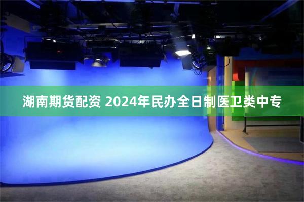 湖南期货配资 2024年民办全日制医卫类中专