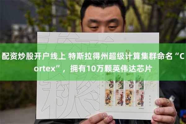 配资炒股开户线上 特斯拉得州超级计算集群命名“Cortex”，拥有10万颗英伟达芯片