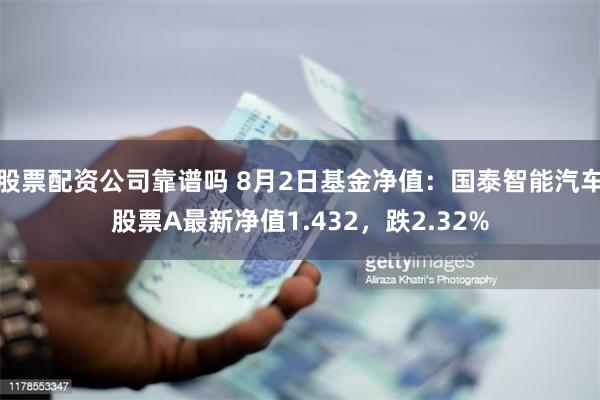 股票配资公司靠谱吗 8月2日基金净值：国泰智能汽车股票A最新净值1.432，跌2.32%