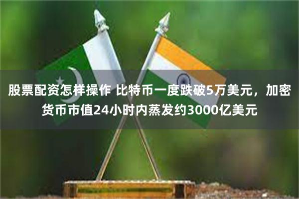 股票配资怎样操作 比特币一度跌破5万美元，加密货币市值24小时内蒸发约3000亿美元