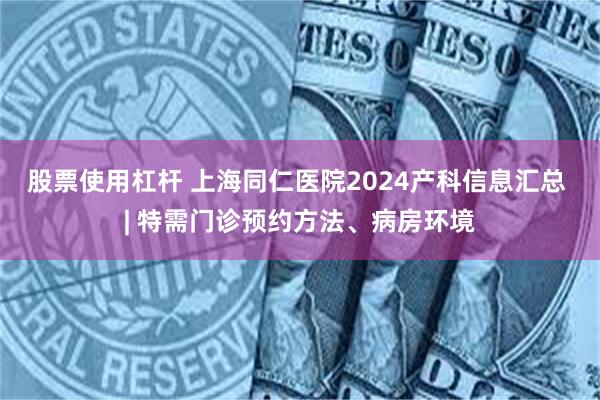 股票使用杠杆 上海同仁医院2024产科信息汇总 | 特需门诊预约方法、病房环境