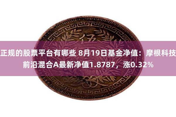 正规的股票平台有哪些 8月19日基金净值：摩根科技前沿混合A最新净值1.8787，涨0.32%