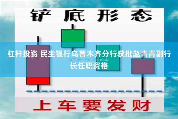 杠杆投资 民生银行乌鲁木齐分行获批赵青青副行长任职资格