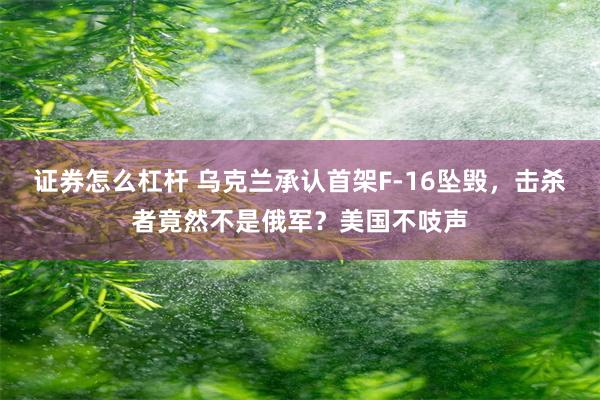 证券怎么杠杆 乌克兰承认首架F-16坠毁，击杀者竟然不是俄军？美国不吱声