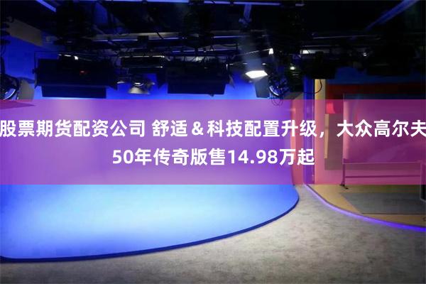 股票期货配资公司 舒适＆科技配置升级，大众高尔夫50年传奇版售14.98万起