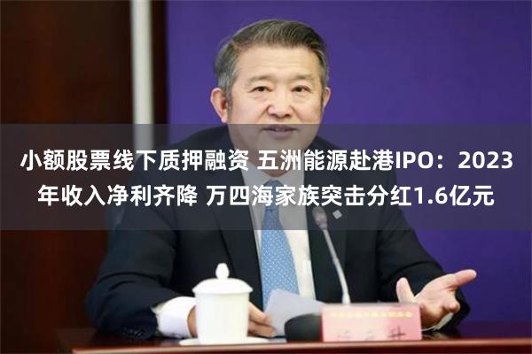 小额股票线下质押融资 五洲能源赴港IPO：2023年收入净利齐降 万四海家族突击分红1.6亿元