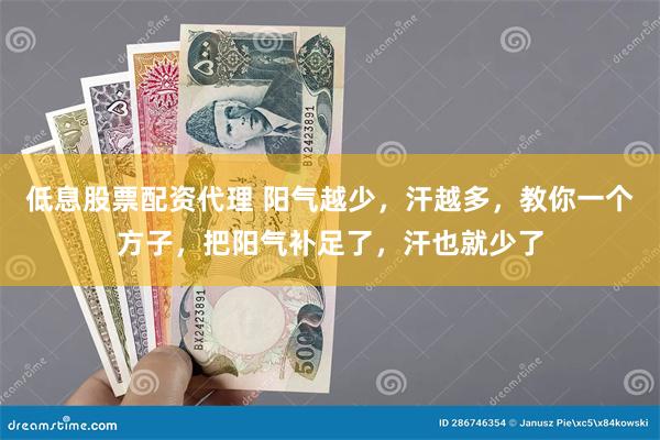 低息股票配资代理 阳气越少，汗越多，教你一个方子，把阳气补足了，汗也就少了