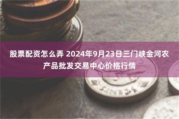 股票配资怎么弄 2024年9月23日三门峡金河农产品批发交易中心价格行情