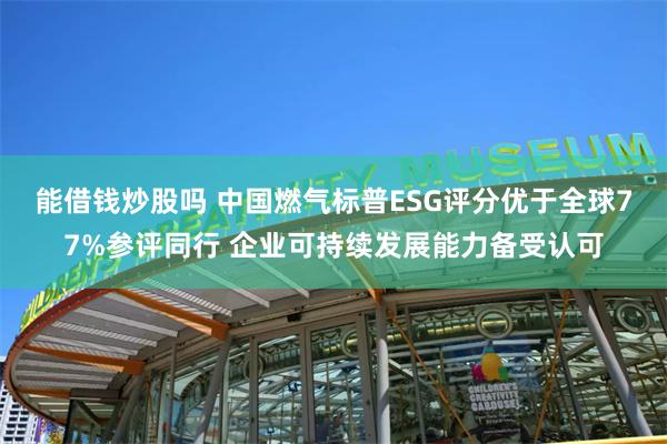 能借钱炒股吗 中国燃气标普ESG评分优于全球77%参评同行 企业可持续发展能力备受认可