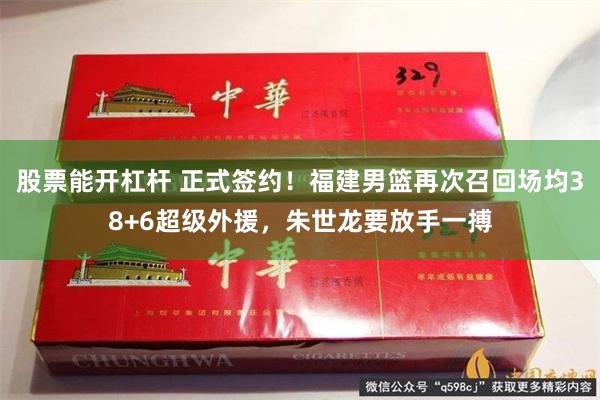 股票能开杠杆 正式签约！福建男篮再次召回场均38+6超级外援，朱世龙要放手一搏