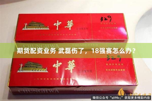 期货配资业务 武磊伤了，18强赛怎么办？