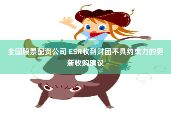 全国股票配资公司 ESR收到财团不具约束力的更新收购建议