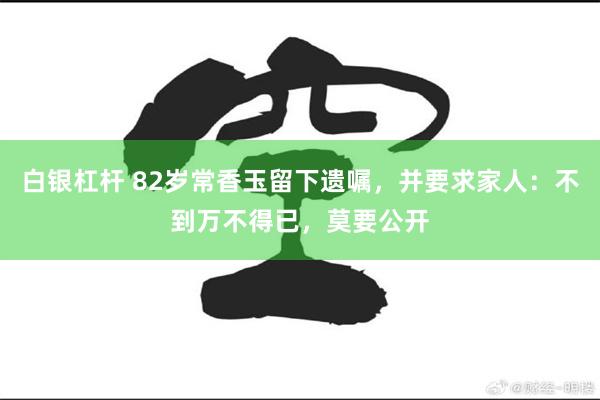 白银杠杆 82岁常香玉留下遗嘱，并要求家人：不到万不得已，莫要公开