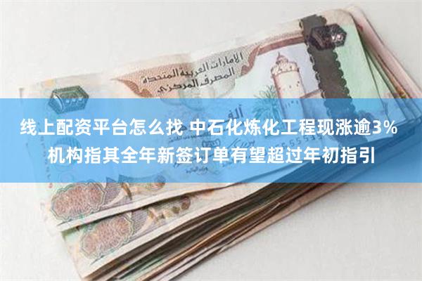 线上配资平台怎么找 中石化炼化工程现涨逾3% 机构指其全年新签订单有望超过年初指引