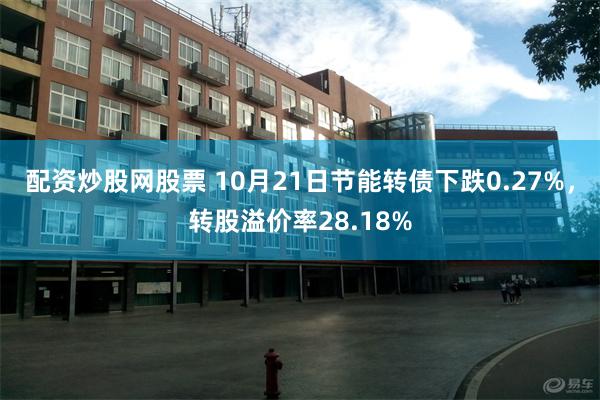 配资炒股网股票 10月21日节能转债下跌0.27%，转股溢价率28.18%