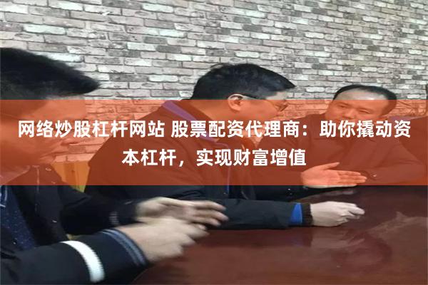 网络炒股杠杆网站 股票配资代理商：助你撬动资本杠杆，实现财富增值