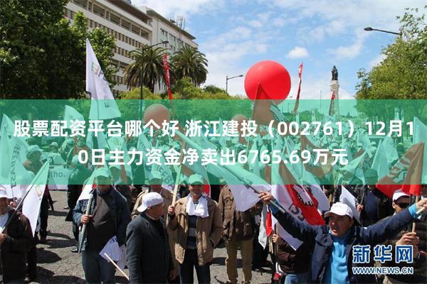 股票配资平台哪个好 浙江建投（002761）12月10日主力资金净卖出6765.69万元