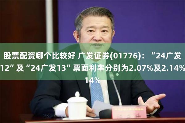 股票配资哪个比较好 广发证券(01776)：“24广发12”及“24广发13”票面利率分别为2.07%及2.14%