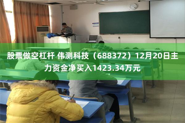 股票做空杠杆 伟测科技（688372）12月20日主力资金净买入1423.34万元