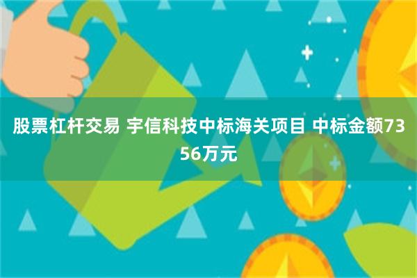 股票杠杆交易 宇信科技中标海关项目 中标金额7356万元