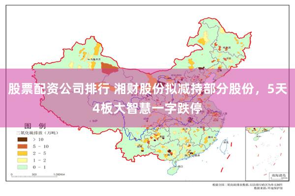 股票配资公司排行 湘财股份拟减持部分股份，5天4板大智慧一字跌停