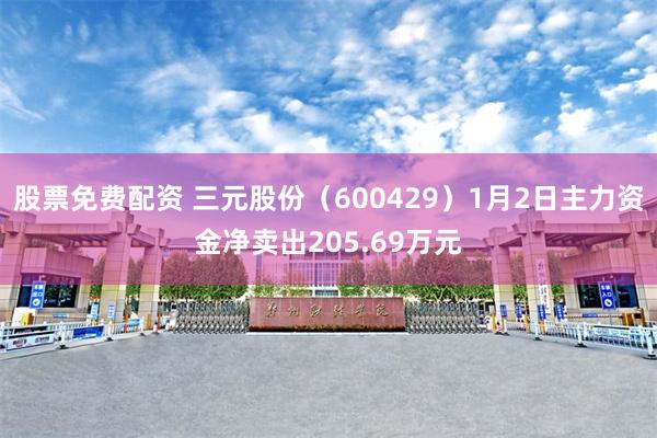 股票免费配资 三元股份（600429）1月2日主力资金净卖出205.69万元