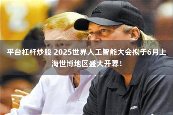 平台杠杆炒股 2025世界人工智能大会拟于6月上海世博地区盛大开幕！