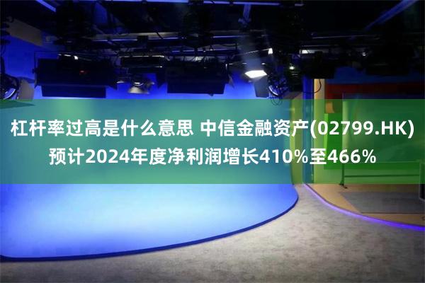 杠杆率过高是什么意思 中信金融资产(02799.HK)预计2024年度净利润增长410%至466%