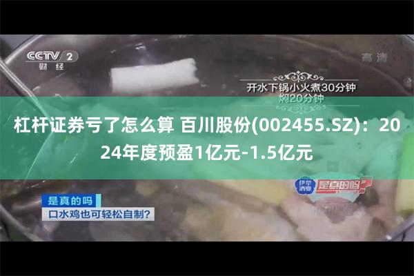 杠杆证券亏了怎么算 百川股份(002455.SZ)：2024年度预盈1亿元-1.5亿元