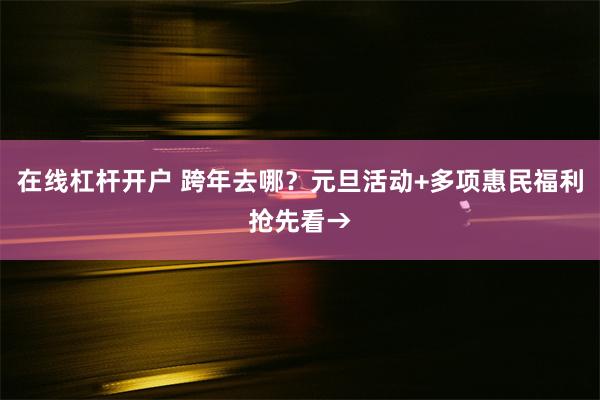 在线杠杆开户 跨年去哪？元旦活动+多项惠民福利抢先看→