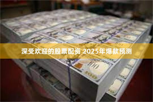 深受欢迎的股票配资 2025年爆款预测