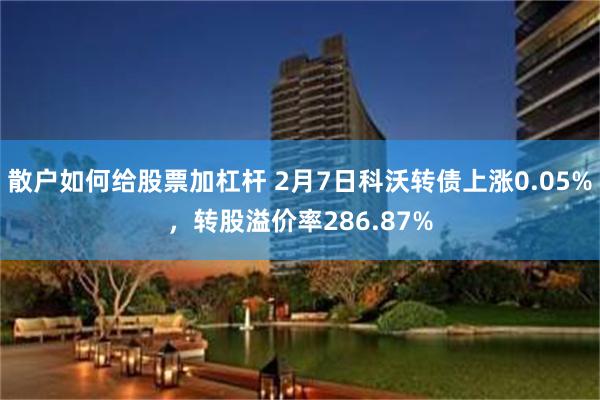 散户如何给股票加杠杆 2月7日科沃转债上涨0.05%，转股溢价率286.87%