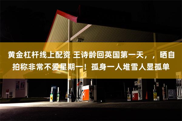 黄金杠杆线上配资 王诗龄回英国第一天，，晒自拍称非常不爱星期一！孤身一人堆雪人显孤单