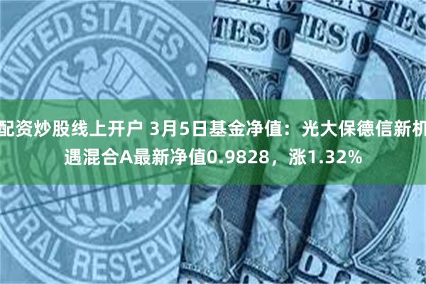 配资炒股线上开户 3月5日基金净值：光大保德信新机遇混合A最新净值0.9828，涨1.32%