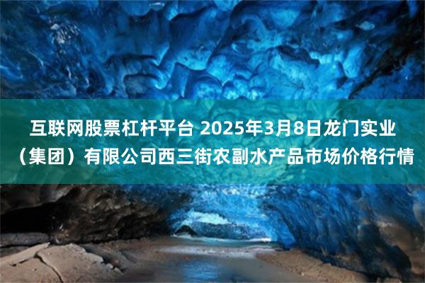 互联网股票杠杆平台 2025年3月8日龙门实业（集团）有限公司西三街农副水产品市场价格行情