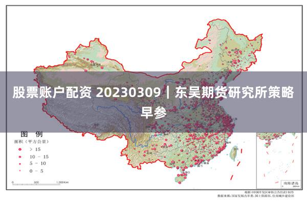 股票账户配资 20230309｜东吴期货研究所策略早参